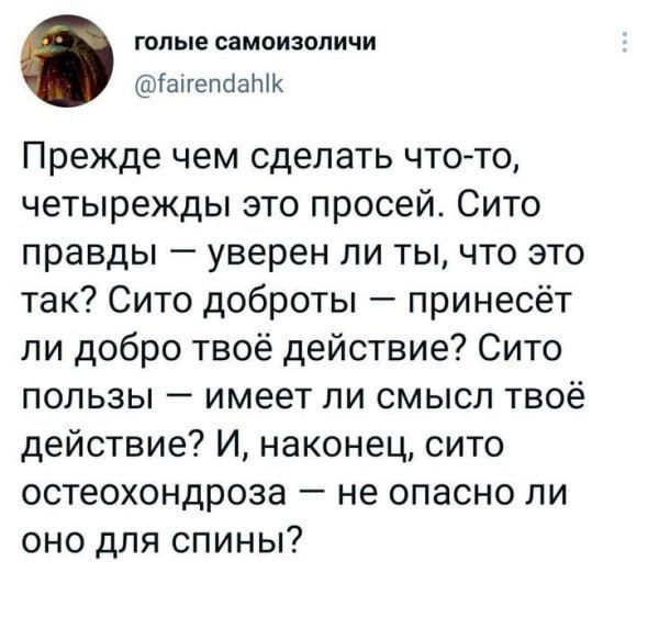 Прежде чем сделать что-то, четырежды это просей. Сито правды — уверен ли ты, что это так? Сито доброты — принесёт ли добро твоё действие? Сито пользы — имеет ли смысл твоё действие? И, наконец, сито остеохондроза — не опасно ли оно для спины?