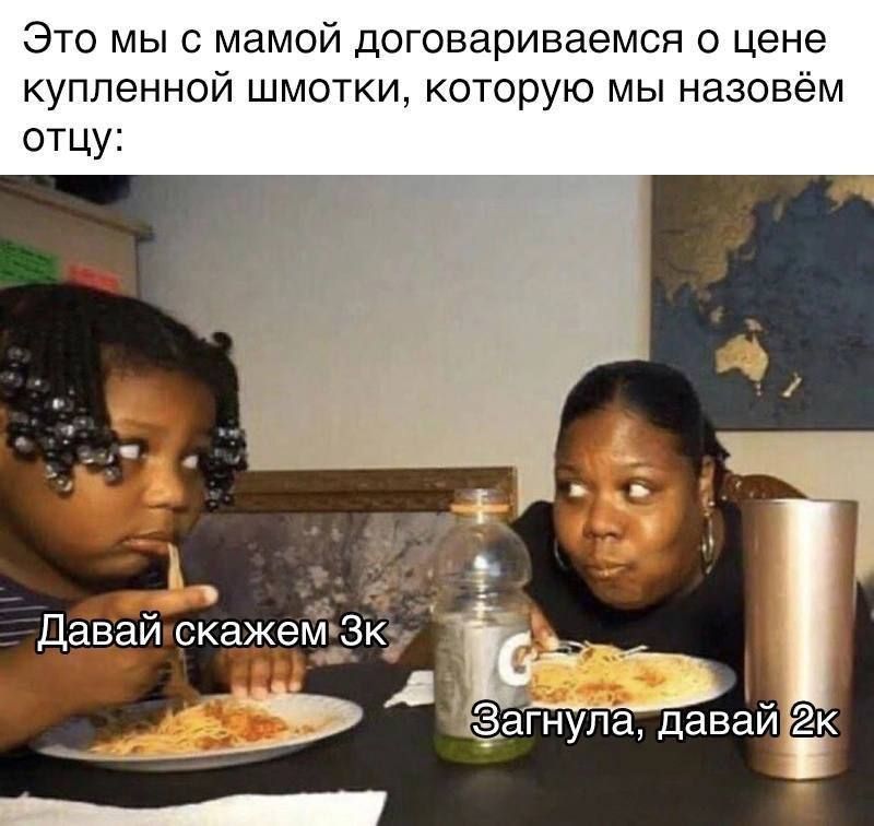 Это мы с мамой договариваемся о цене купленной шмотки, которую мы назовём отцу:
Давай скажем 3к
Загнула, давай 2к