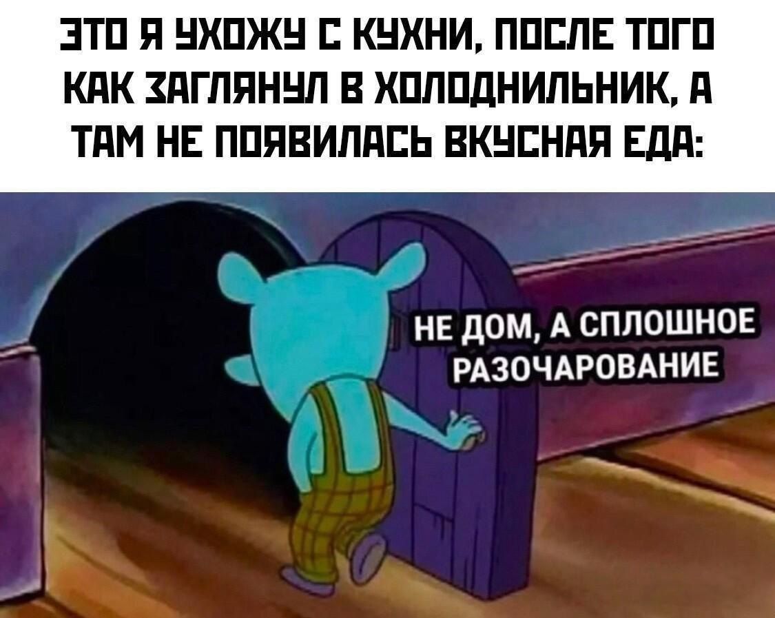ЭТО Я УХОЖУ С КУХНИ, ПОСЛЕ ТОГО КАК ЗАГЛЯНУЛ В ХОЛОДИЛЬНИК, А ТАМ НЕ ПОЯВИЛАСЬ ВКУСНАЯ ЕДА:

НЕ ДОМ, А СПЛОШНОЕ РАЗОЧАРОВАНИЕ