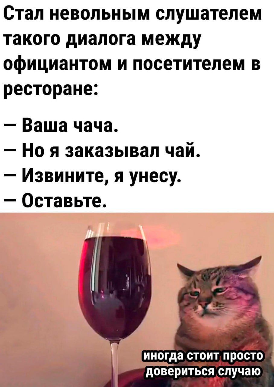 Стал невольным слушателем такого диалога между официантом и посетителем в ресторане: – Ваша чаша. – Но я заказывал чай. – Извините, я унесу. – Оставьте. иногда стоит просто довериться случаю