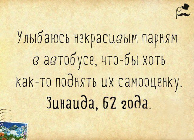 Улыбаюсь некрасивым парням в автобусе, что-бы хоть как-то поднять их самооценку. Зинаида, 62 года.