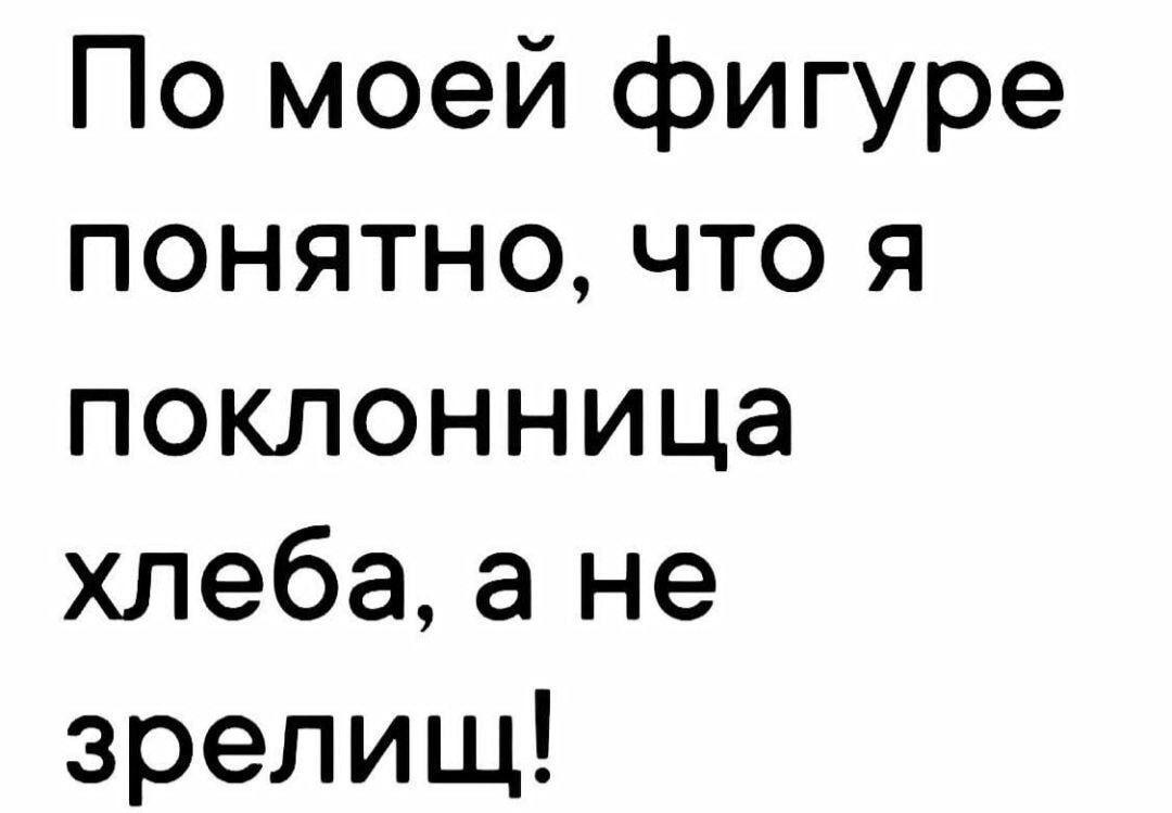 По моей фигуре понятно, что я поклонница хлеба, а не зре ли ш!