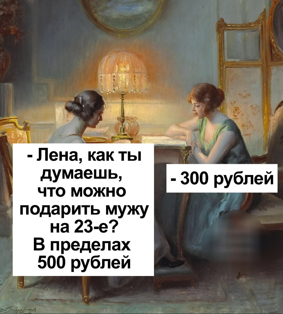 - Лена, как ты думаешь, что можно подарить мужу на 23-е? В пределах 500 рублей
- 300 рублей