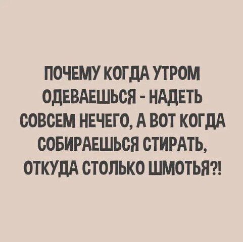ПОЧЕМУ КОГДА УТРОМ ОДЕВАЕШЬСЯ - НАДЕТЬ СОВЕМ НЕЧЕГО, А ВОТ КОГДА СОБИРАЕШЬСЯ СТИРАТЬ, ОТКУДА СТОЛЬКО ШМОТЬЯ?!