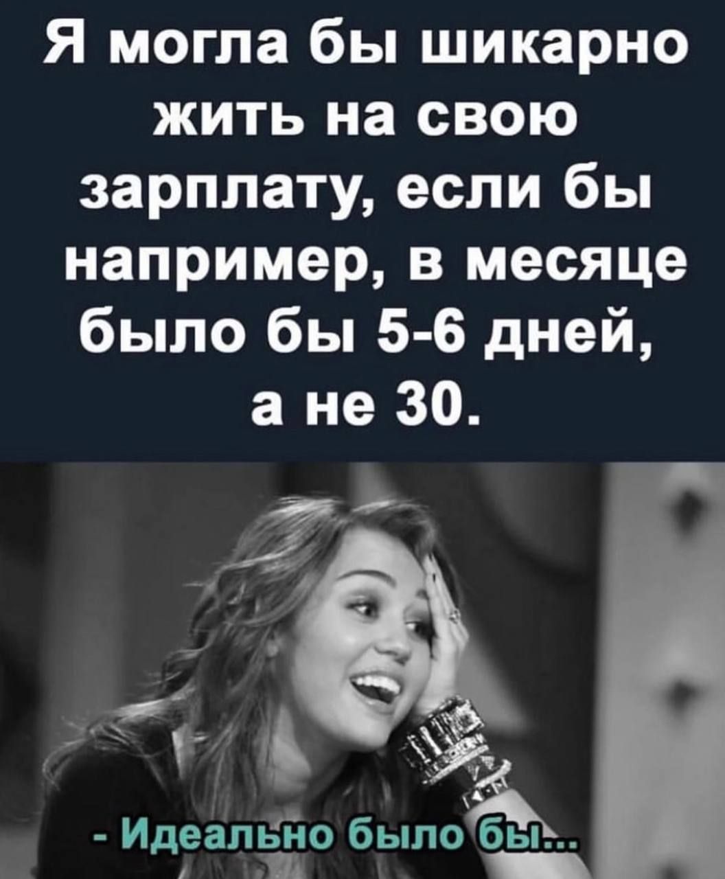 Я могла бы шикарно жить на свою зарплату, если бы например, в месяц было бы 5-6 дней, а не 30. - Идеально было бы...