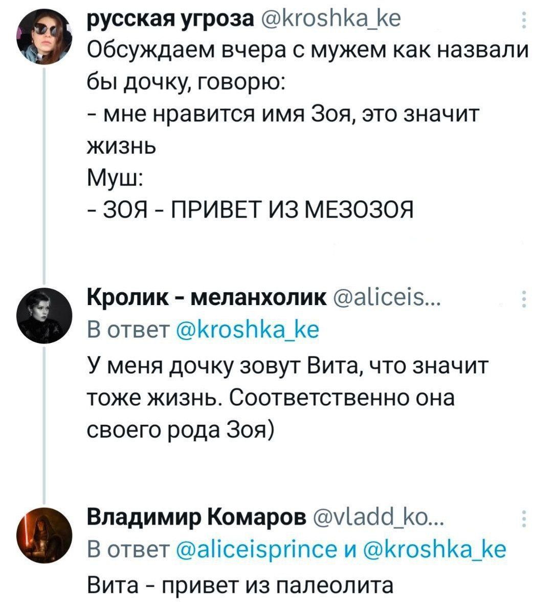Обсуждаем вчера с мужем как назвали бы дочь, говорю: - мне нравится имя Зоя, это значит жизнь. Муш: - ЗОЯ - ПРИВЕТ ИЗ МЕЗОЗОЯ. \n\nКролик - меланхолик @aliceis... В ответ @kroshka_ke: У меня дочка зовут Вита, что значит тоже жизнь. Соответственно она своего рода Зоя. \n\nВладимир Комаров @vladd_ko... В ответ @aliceisprince и @kroshka_ke: Вита - привет из палеолита
