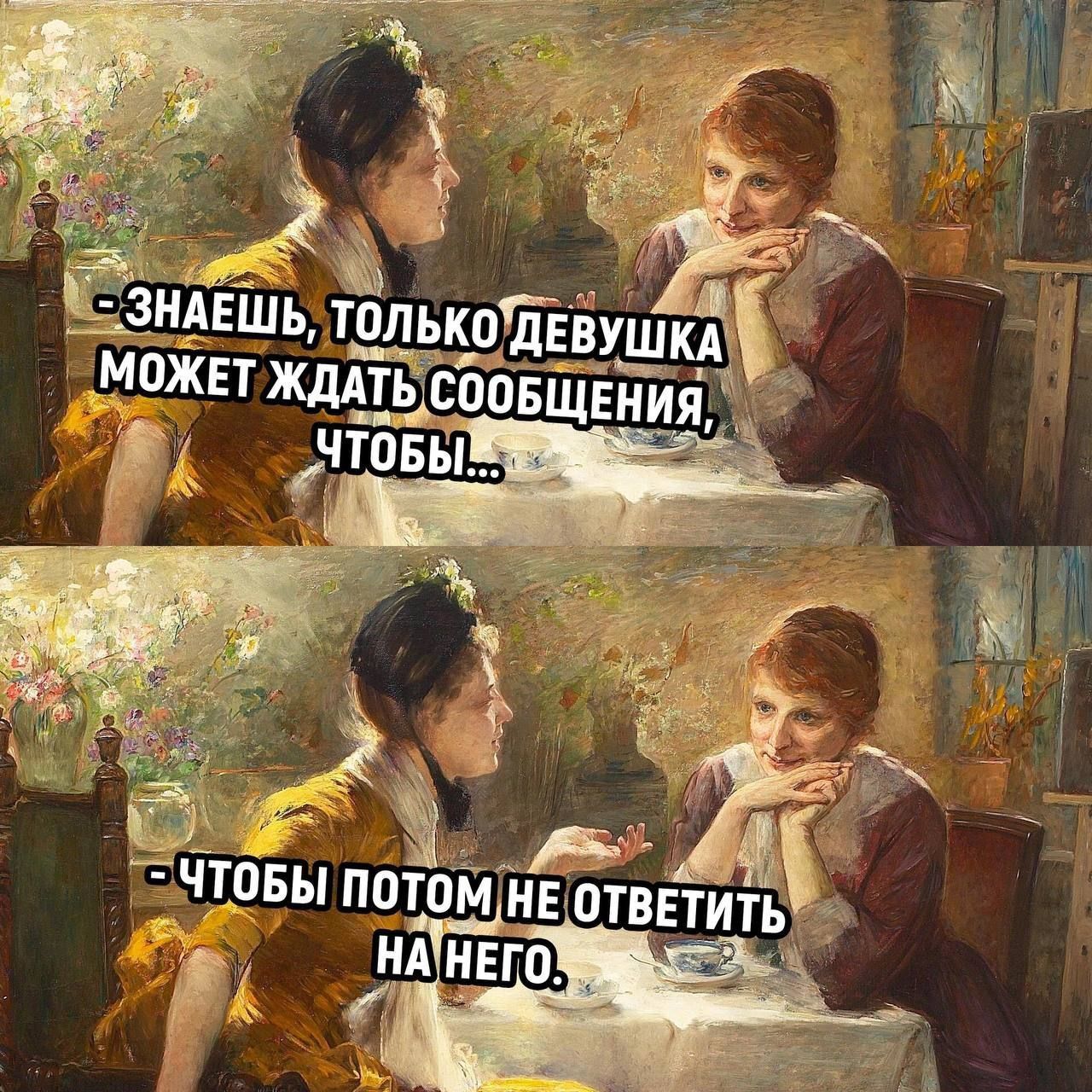 - ЗНАЕШЬ, ТОЛЬКО ДЕВУШКА МОЖЕТ ЖДАТЬ СООБЩЕНИЯ, ЧТОБЫ...\n- ЧТОБ ПОТОМ НЕ ОТВЕТИТЬ НА НЕГО.