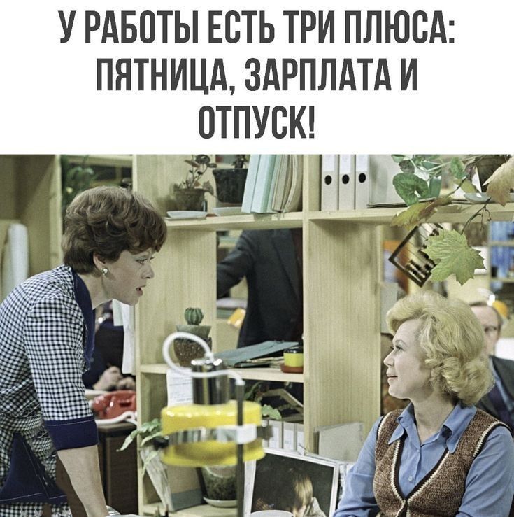 У РАБОТЫ ЕСТЬ ТРИ ПЛЮСА: ПЯТНИЦА, ЗАРПЛАТА И ОТПУСК!