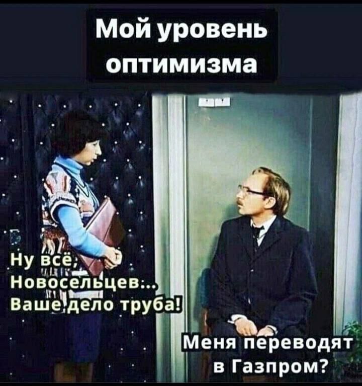 Мой уровень оптимизма
Ну всё, новосельцев... Ваше дело труба!
Меня переводят в Газпром?