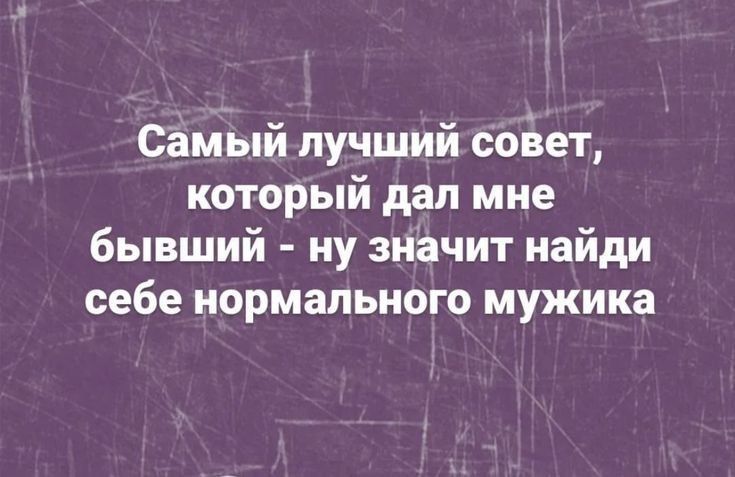 Самый лучший совет, который дал мне бывший - ну значит найдiи себе нормального мужика
