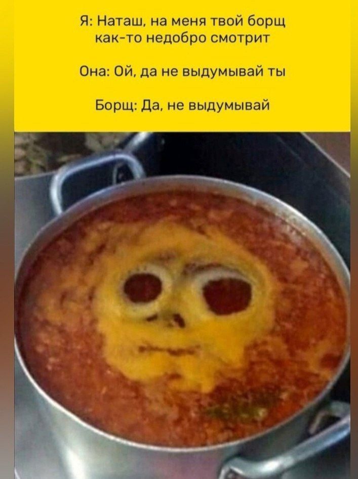 Я: Наташ, на меня твой борщ как-то недобро смотрит
Она: Ой, да не выдумывай ты
Борщ: Да, не выдумывай