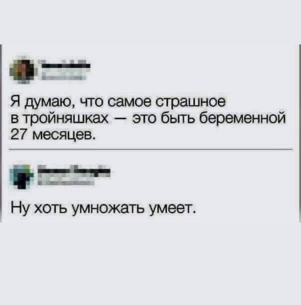 Я думаю, что самое страшное в тройняшках — это быть беременной 27 месяцев.
Ну хоть умножать умеет.