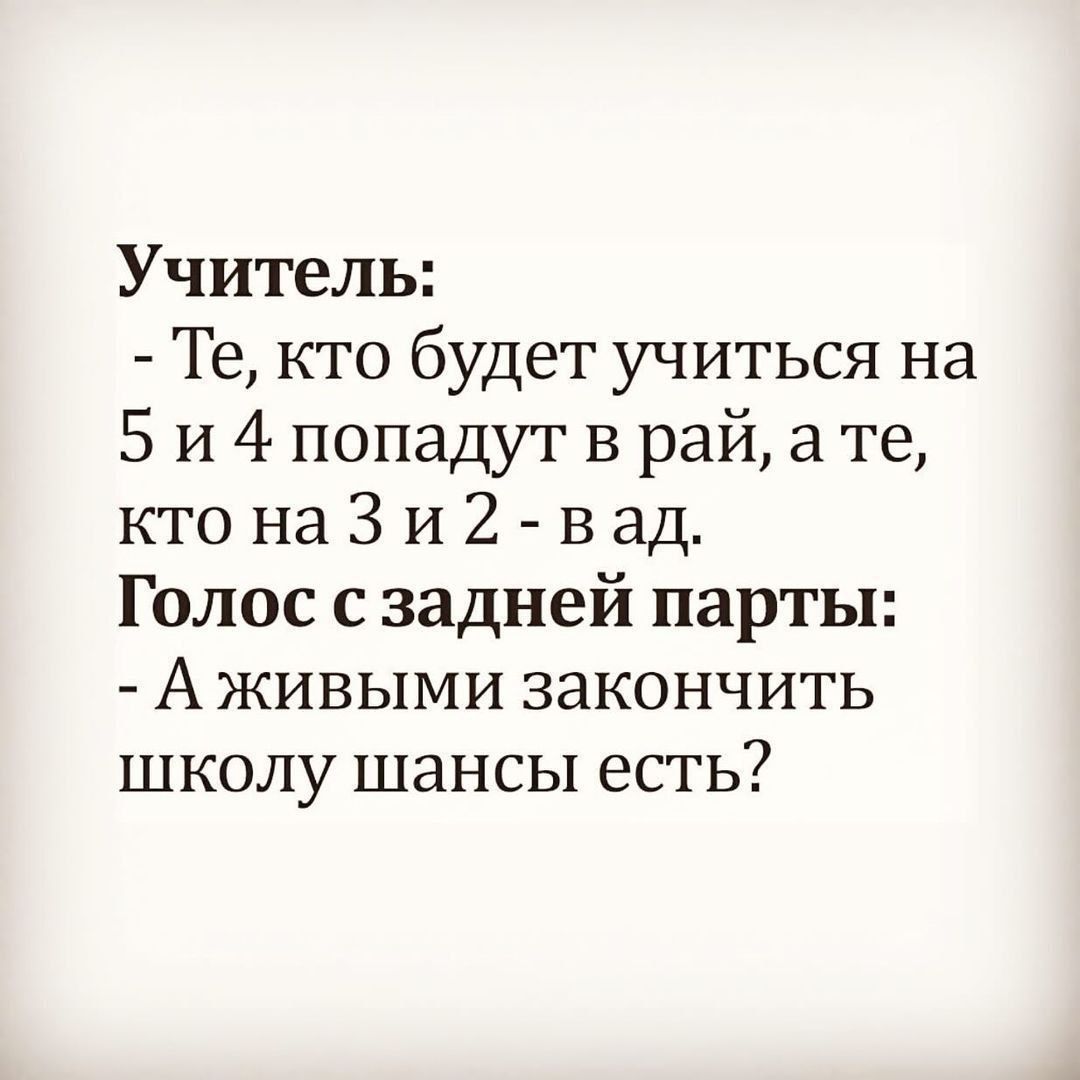 Учитель: - Те, кто будет учиться на 5 и 4 попадут в рай, а те, кто на 3 и 2 - в ад. Голос с задней парты: - А живыми закончить школу шансы есть?
