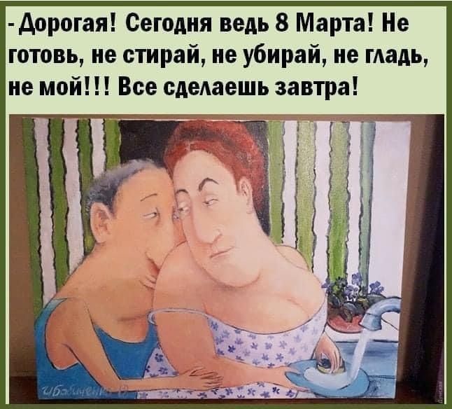 - Дорогая! Сегодня ведь 8 Марта! Не готовь, не стирай, не убирай, не глажь, не мой!!! Все сделаешь завтра!
