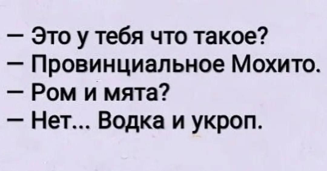 - Это у тебя что такое?
- Провинциальное Мохито.
- Ром и мята?
- Нет... Водка и укроп.