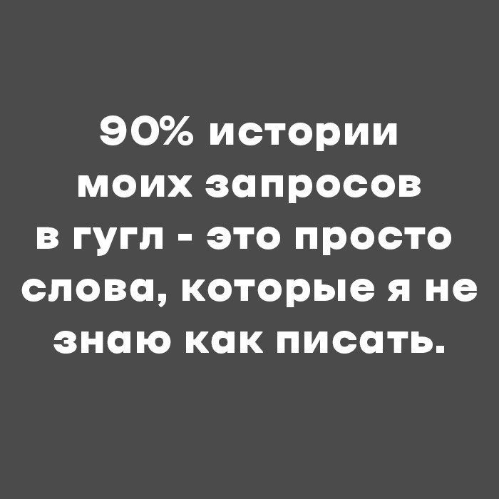 90% истории моих запросов в Гугл - это просто слова, которые я не знаю как писать.