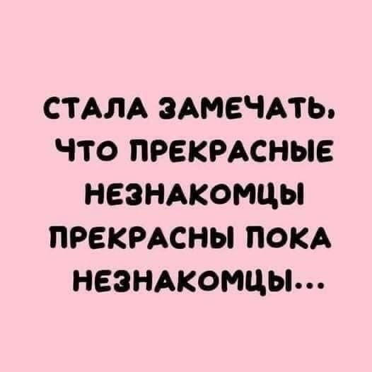 Стала замечать, что прекрасные незнакомочки прекрасны пока незнакомцы...
