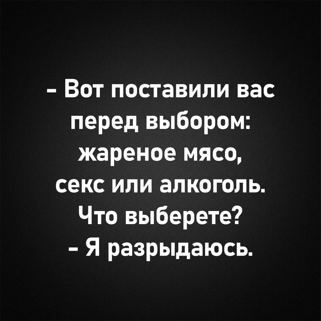 - Вот поставили вас перед выбором: жареное мясо, секс или алкоголь. Что выберете? - Я разрываюсь.