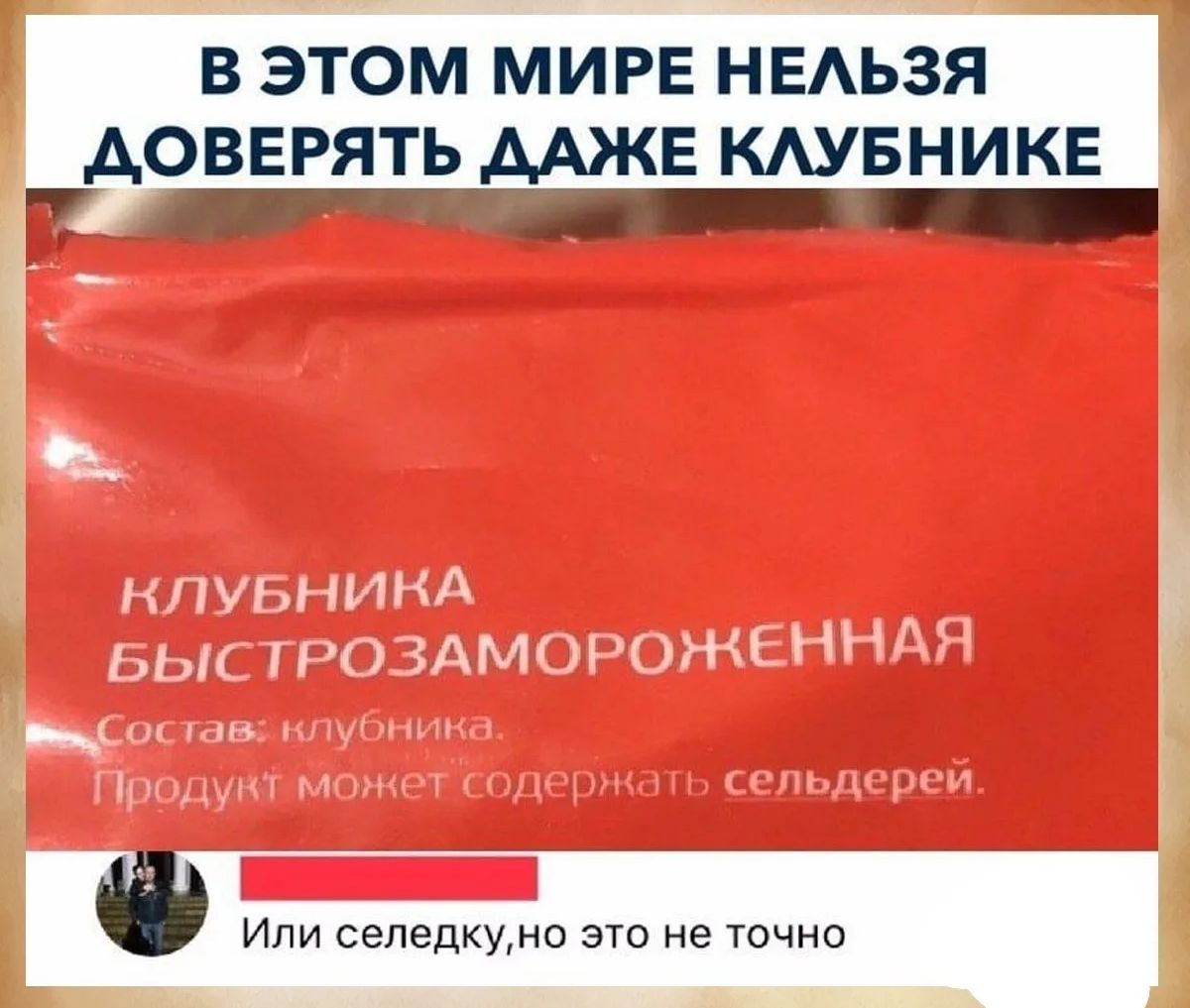 В ЭТОМ МИРЕ НЕЛЬЗЯ ДОВЕРЯТЬ ДАЖЕ КЛУБНИКЕ КЛУБНИКА БЫСТРОЗАМОРОЖЕННАЯ Состав: клубника. Продукт может содержать сельдерей. Или селедку,но это не точно