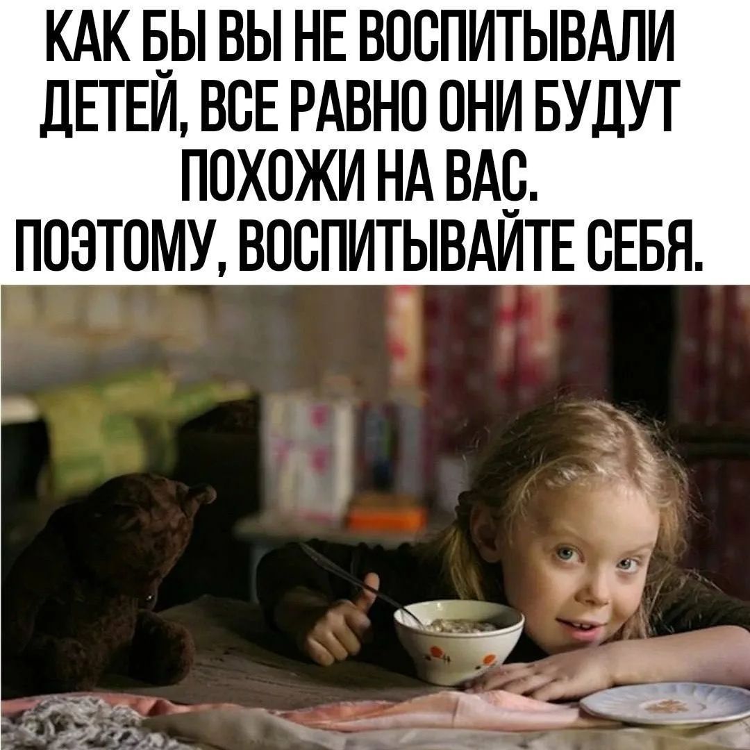 КАК БЫ ВЫ НЕ ВОСПИТЫВАЛИ ДЕТЕЙ, ВСЕ РАВНО ОНИ БУДУТ ПОХОЖИ НА ВАС. ПОЭТОМУ, ВОСПИТЫВАЙТЕ СЕБЯ.