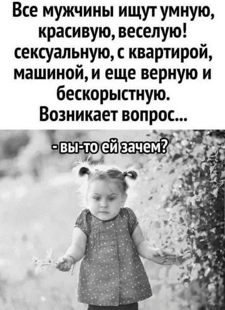 Все мужчины ищут умную, красивую, веселую! сексуальную, с квартирой, машиной, и еще верную и бескорыстную. Возникает вопрос... - вы-то ей зачем?