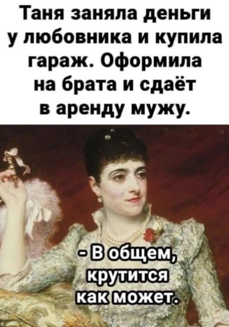 Таня заняла деньги у любовника и купила гараж. Оформила на брата и сдаёт в аренду мужу. - В общем, крутится как может.