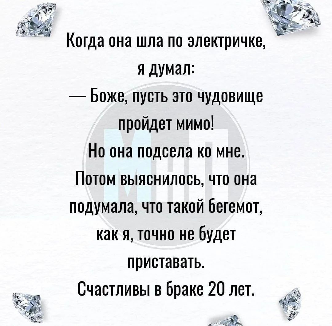 Когда она шла по электричке, я думал: — Боже, пусть это чудовище пройдет мимо! Но она подсела ко мне. Потом выяснилось, что она подумала, что такой бегемот, как я, точно не будет приставать. Счастливы в браке 20 лет.
