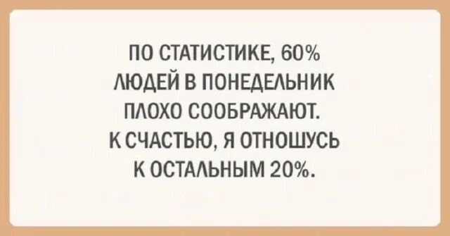ПО СТАТИСТИКЕ, 60% ЛЮДЕЙ В ПОНЕДЕЛЬНИК ПЛОХО СООБРАЖАЮТ. К СЧАСТЬЮ, Я ОТНОШУСЬ К ОСТАЛЬНЫМ 20%.
