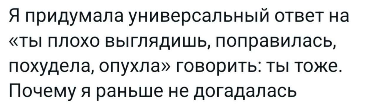 Я придумала универсальный ответ на «ты плохо выглядишь, поправилась, похудела, опухла» говорить: ты тоже. Почему я раньше не догадалась