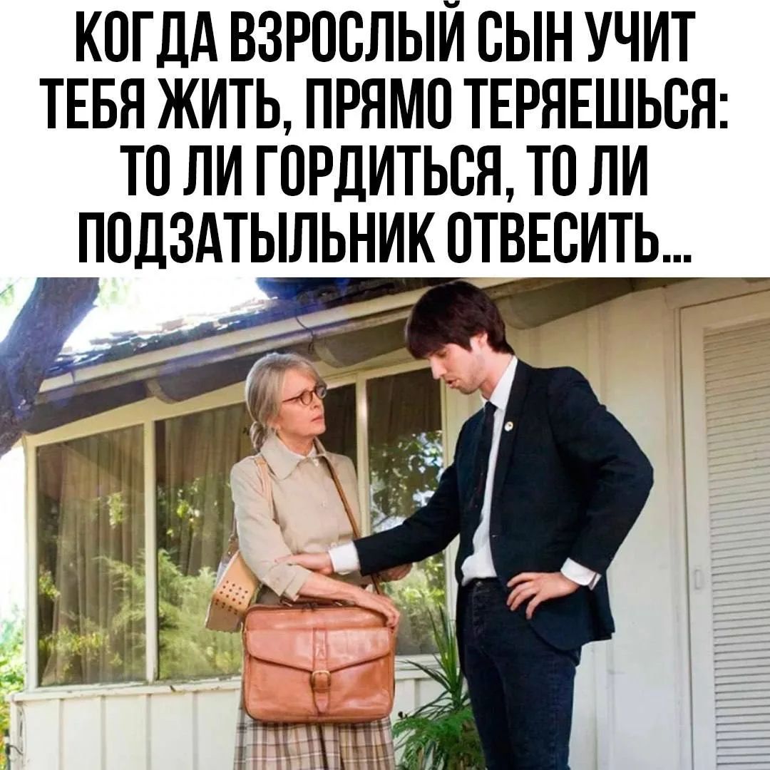 КОГДА ВЗРОСЛЫЙ СЫН УЧИТ ТЕБЯ ЖИТЬ, ПРЯМО ТЕРЯЕШЬСЯ: ТО ЛИ ГОРДИТЬСЯ, ТО ЛИ ПОДЗАТЫЛЬНИК ОТВЕСИТЬ...