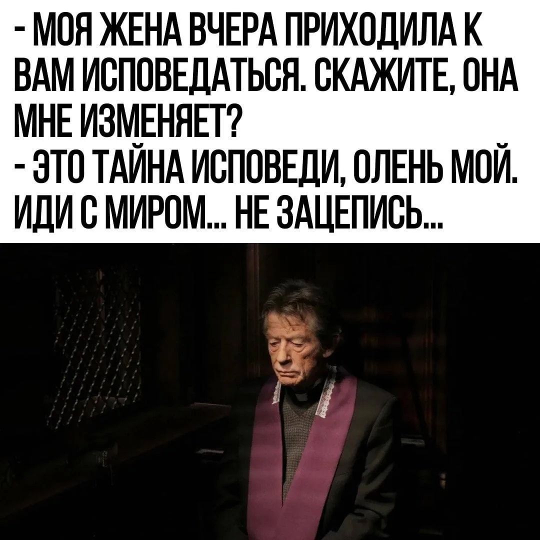 МОЯ ЖЕНА ВЧЕРА ПРИХОДИЛА К ВАМ ИСПОВЕДАТЬСЯ. СКАЖИТЕ, ОНА МНЕ ИЗМЕНЯЕТ? ЭТО ТАЙНА ИСПОВЕДИ, ОЛЕНЬ МОЙ. ИДИ С МИРОМ... НЕ ЗАЦЕПИСЬ...
