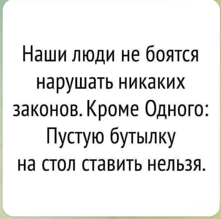 Наши люди не боятся нарушать никаких законов. Кроме Одного: Пустую бутылку на стол ставить нельзя.