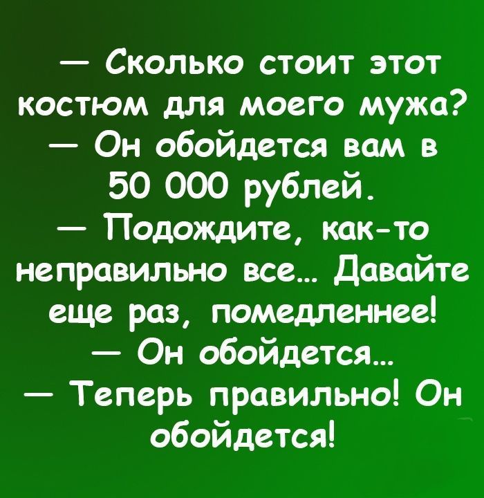 — Сколько стоит этот костюм для моего мужа?  — Он обойдется вам в 50 000 рублей.  — Подождите, как-то неправильно все... Давайте еще раз, помедленнее!  — Он обойдется...  — Теперь правильно! Он обойдется!