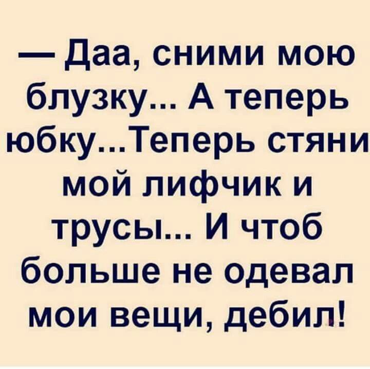 — Да, сними мою блузку... А теперь юбку... Теперь стяни мой лифчик и трусы... И чтоб больше не одевал мои вещи, дебил!