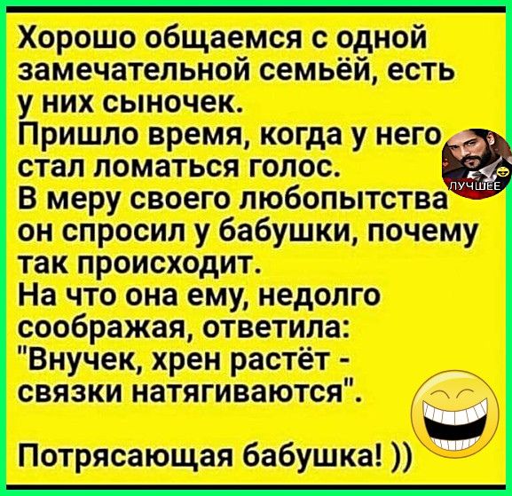 Хорошо общаемся с одной замечательной семьей, есть у них сынок. Пришло время, когда у него стал ломаться голос. В меру своего любопытства он спросил у бабушки, почему так происходит. На что она ему, недолго сообразя, ответила: 