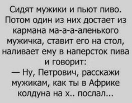 Сидят мужики и пьют пиво. Потом один из них достает из кармана ма-а-а-аленького мужичка, ставит его на стол, наливает ему в наперсток пива и говорит: — Ну, Петрович, расскажи мужикам, как ты в Африке колдунa на х.. поспал...