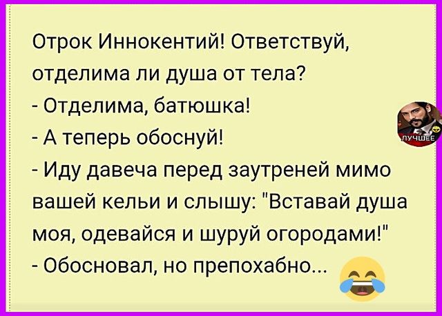 Отрок Иннокентий! Ответствуй, отделима ли душа от тела? - Отделима, батюшка! - А теперь обоснуй! - Иду девача перед заутреней мимо вашей кельи и слышу: 