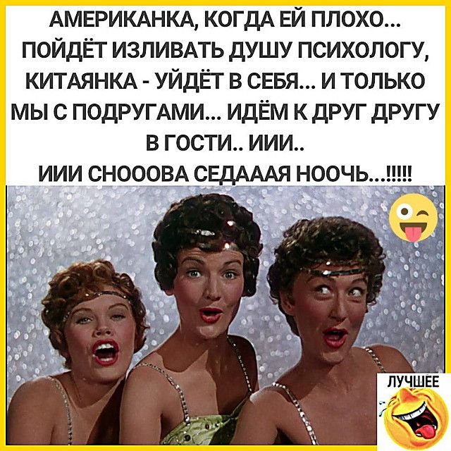 АМЕРИКАНКА, КОГДА ЕЙ ПЛОХО... ПОЙДЁТ ИЗЛИВАТЬ ДУШУ ПСИХОЛОГУ, КИТАЙАНКА - УЙДЁТ В СЕБЯ... И ТОЛЬКО МЫ С ПОДРУГАМИ... ИДЁМ К ДРУГ ДРУГУ В ГОСТИ.. ИИИ.. ИИИ СНОООВА СЕДААЯ НООЧЬ...!!!!!