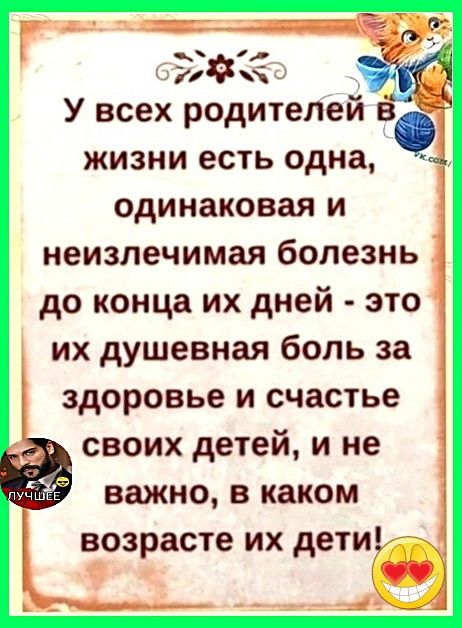 У всех родителей в жизни есть одна, одинаковая и неизлечимая болезнь до конца их дней - это их душевная боль за здоровье и счастье своих детей, и не важно, в каком возрасте их дети!