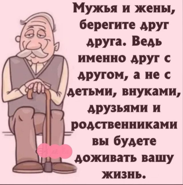 Мужья и жены, берегите друг друга. Ведь именно друг с другом, а не с детьми, внуками, друзьями и родственниками вы будете доживать вашу жизнь.