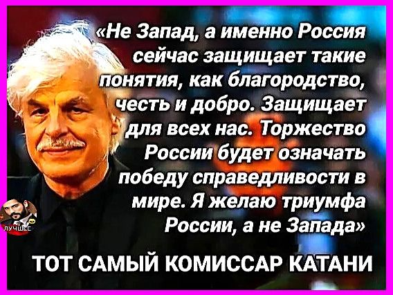 «Не Запад, а именно Россия сейчас защищает такие понятия, как благородство, честь и добро. Защищает для всех нас. Торжество России будет означать победу справедливости в мире. Я желаю триумфа России, а не Запада» ТОТ САМЫЙ КОМИССАР КАТАНИ