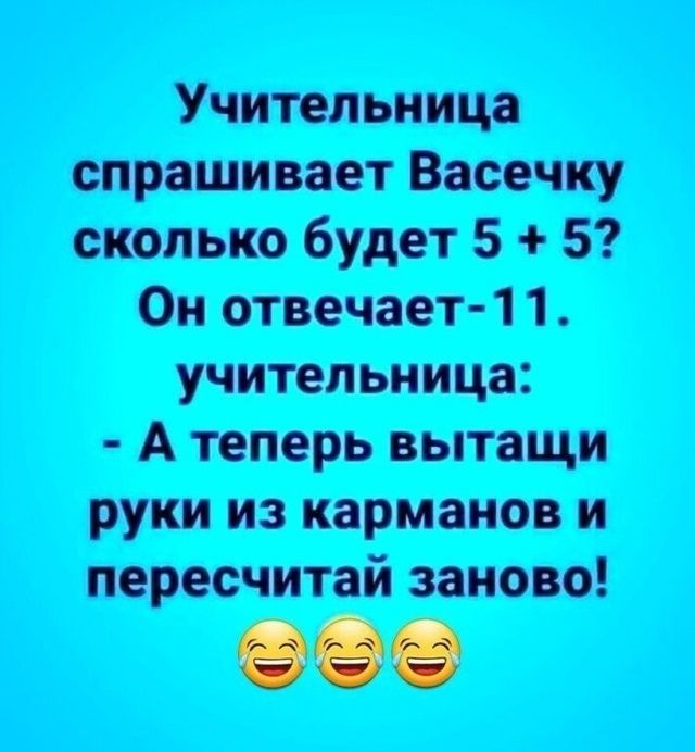 Учительница спрашивает Васечку сколько будет 5 + 5? Он отвечает-11. Учительница: - А теперь вытяни руки из карманов и пересчитай заново! 😂😂😂