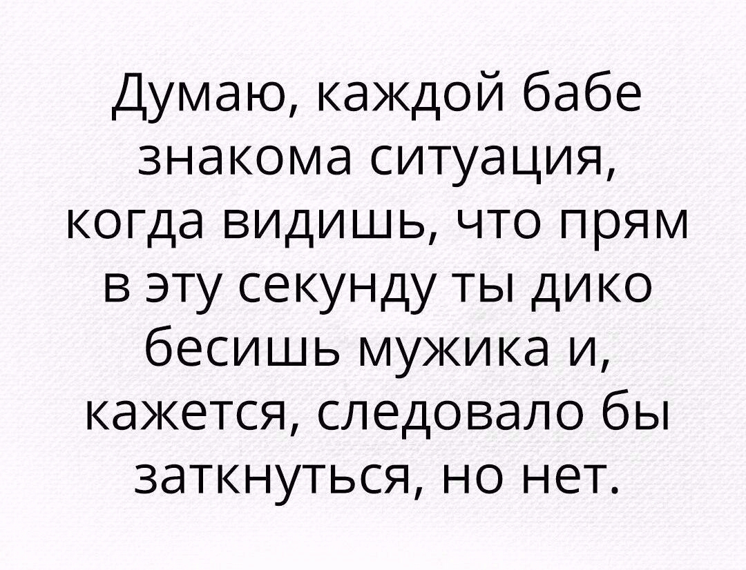 Думаю каждой бабе знакома ситуация когда видишь что прям в эту секунду ты дико бесишь мужика и кажется следовало бы заткнуться но нет