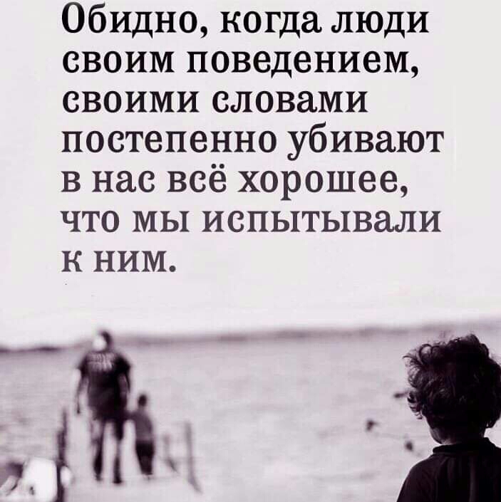 Обидно когда люди своим поведением своими словами постепенно убивают в нас всё хорошее что мы испытывали к ним Ё