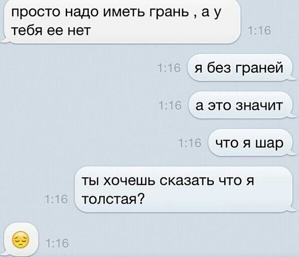 просто надо иметь грань а у тебя ее нет я без граней а это значит что я шар ты хочешь сказать что я толстая