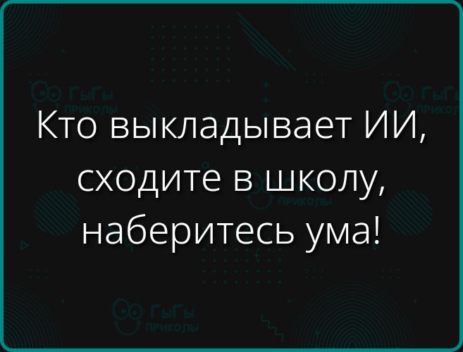 Кто выкладывает ИИ, сходите в школу, наберитеcь ума!