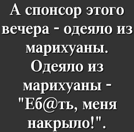 А спонсор этого вечера одеяло из марихуаны Одеяло из марихуаны Ебть меня накрьшо