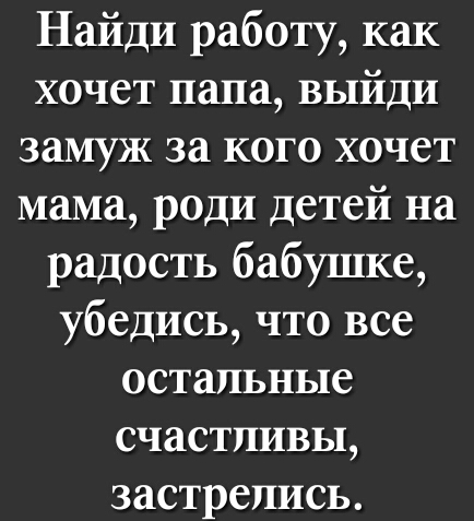 Найди работу как хочет папа выйди замуж за кого хочет мама роди детей на радость бабушке убедись что все остальные счастливы застрепись