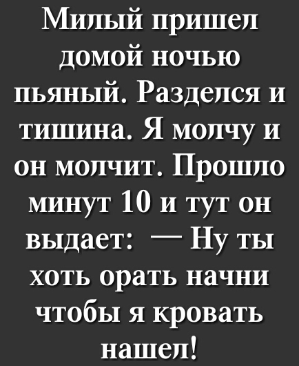 Милый пришел домой ночью пьяный Разделся и тишина Я молчу И он молчит Прошло минут 10 И тут он выдает _ Ну ты хоть орать начни чтобы я кровать нашел