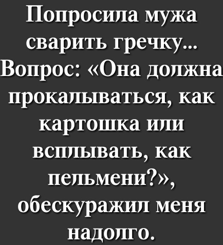 Попросила мужа сварить гречку Вопрос Она должна прокалываться как картошка или всплывать как пепьмени обескуражип меня надолго